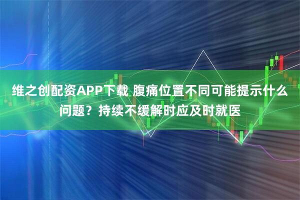 维之创配资APP下载 腹痛位置不同可能提示什么问题？持续不缓解时应及时就医