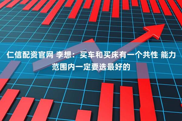 仁信配资官网 李想：买车和买床有一个共性 能力范围内一定要选最好的