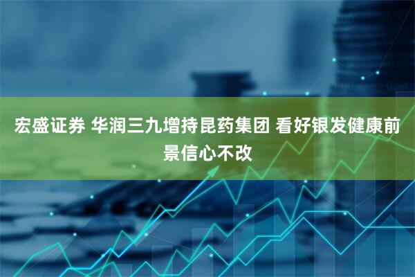 宏盛证券 华润三九增持昆药集团 看好银发健康前景信心不改