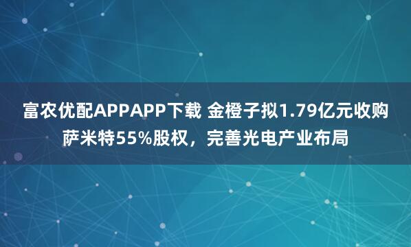 富农优配APPAPP下载 金橙子拟1.79亿元收购萨米特55%股权，完善光电产业布局