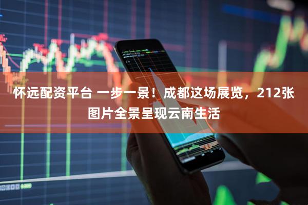 怀远配资平台 一步一景！成都这场展览，212张图片全景呈现云南生活